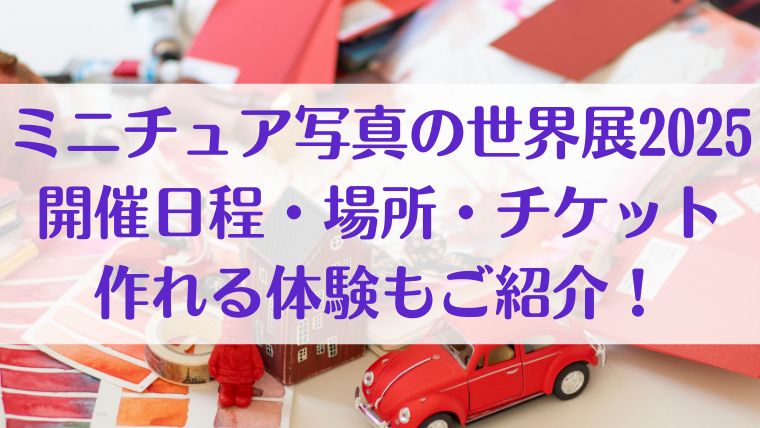 ミニチュア写真の世界展　2025　日程　場所　チケット　体験　制作　ミニチュア