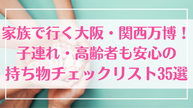 万博　関西万博　持ち物　子連れ　高齢者　安心　チェックリスト　家族